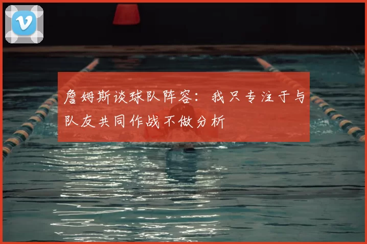 詹姆斯谈球队阵容:我只专注于与队友共同作战不做分析