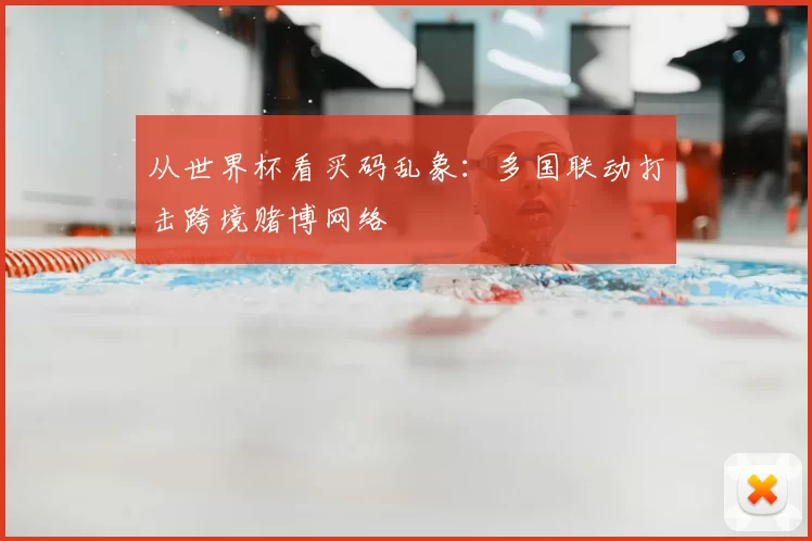 从世界杯看买码乱象:多国联动打击跨境赌博网络
