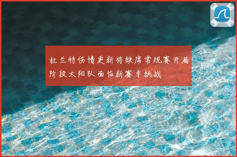 杜兰特伤情更新将缺席常规赛开局阶段太阳队面临新赛季挑战