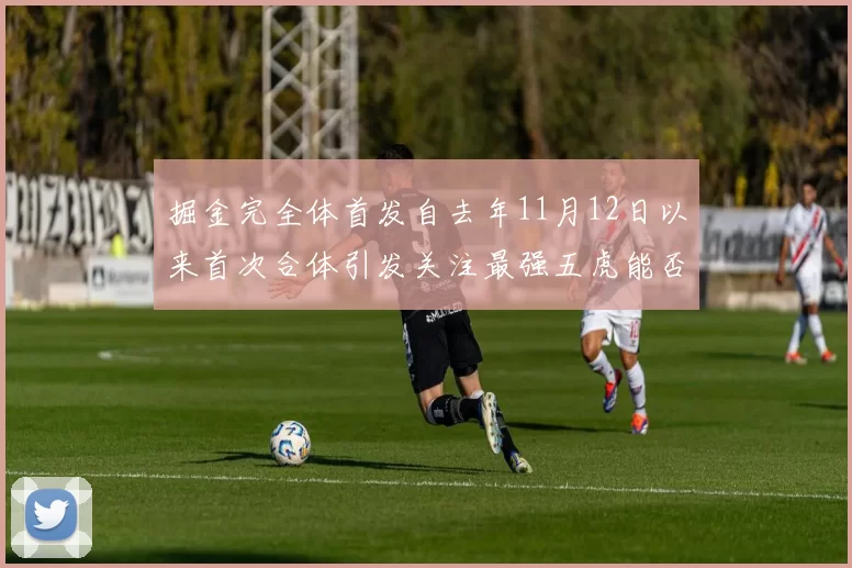 掘金完全体首发自去年11月12日以来首次合体引发关注最强五虎能否重现辉煌
