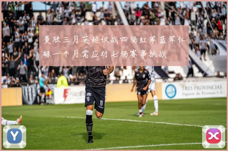 曼联三月英超仅战四场红军蓝军忙碌一个月需应对七场赛事挑战