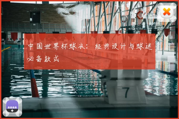 中国世界杯球衣:经典设计与球迷必备款式