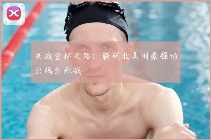 决战金杯之路:解码北美洲豪强的出线生死战