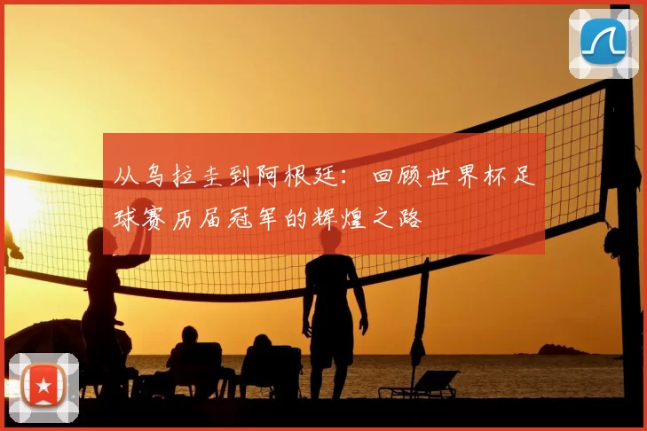 从乌拉圭到阿根廷:回顾世界杯足球赛历届冠军的辉煌之路