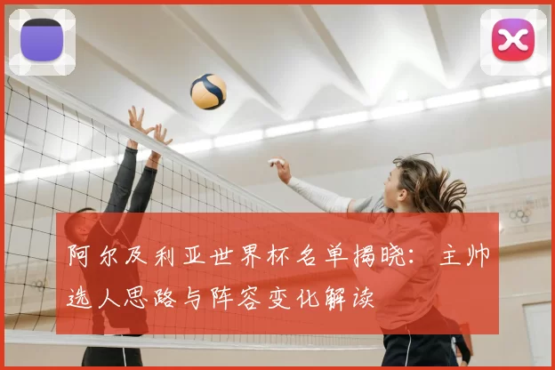 阿尔及利亚世界杯名单揭晓:主帅选人思路与阵容变化解读