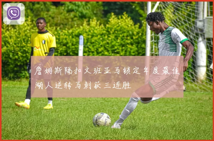 詹姆斯隔扣文班亚马锁定年度最佳湖人逆转马刺获三连胜