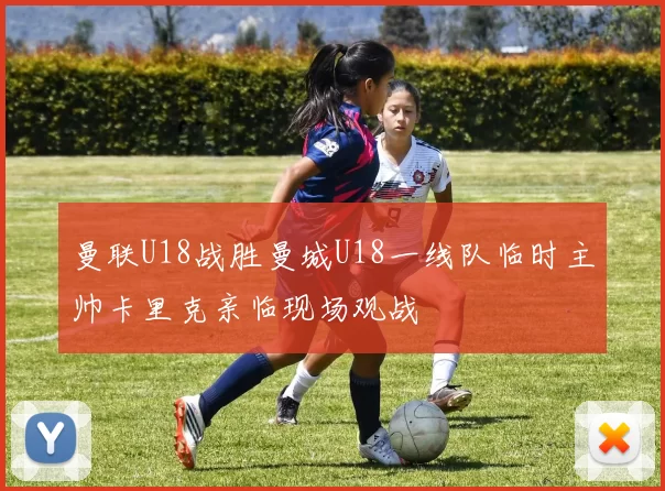 曼联U18战胜曼城U18一线队临时主帅卡里克亲临现场观战