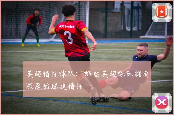 英超情怀球队：哪些英超球队拥有深厚的球迷情怀