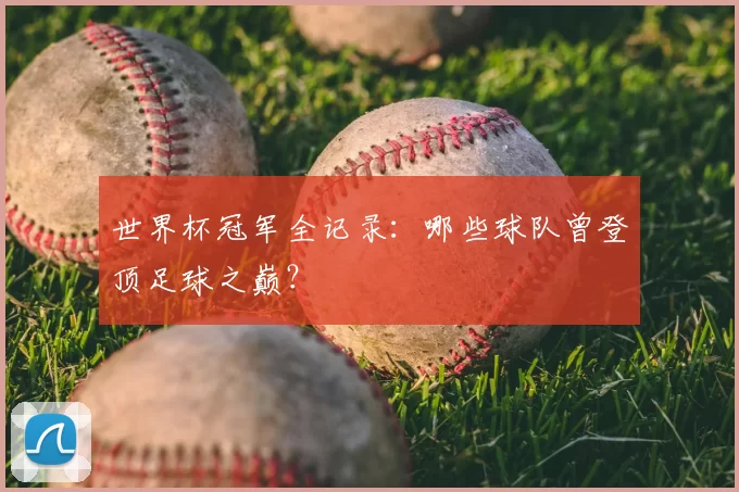 世界杯冠军全记录：哪些球队曾登顶足球之巅？