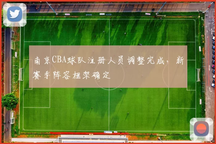 南京CBA球队注册人员调整完成，新赛季阵容框架确定
