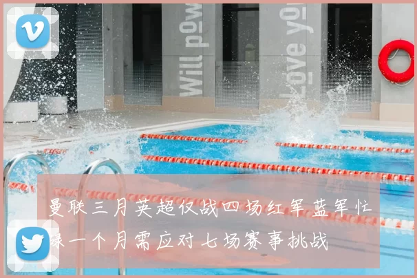 曼联三月英超仅战四场红军蓝军忙碌一个月需应对七场赛事挑战