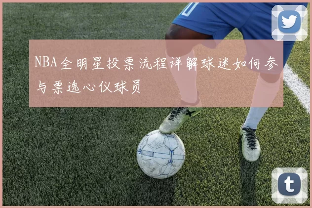 NBA全明星投票流程详解球迷如何参与票选心仪球员
