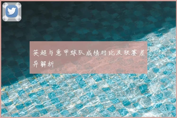 英超与意甲球队成绩对比及联赛差异解析