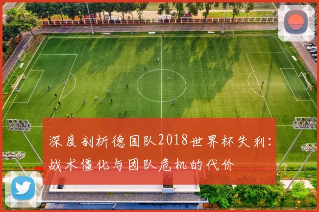深度剖析德国队2018世界杯失利:战术僵化与团队危机的代价