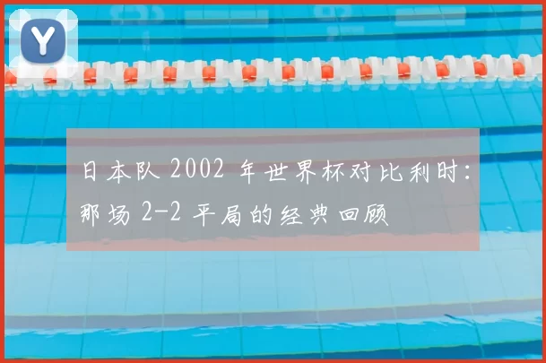 日本队 2002 年世界杯对比利时:那场 2-2 平局的经典回顾