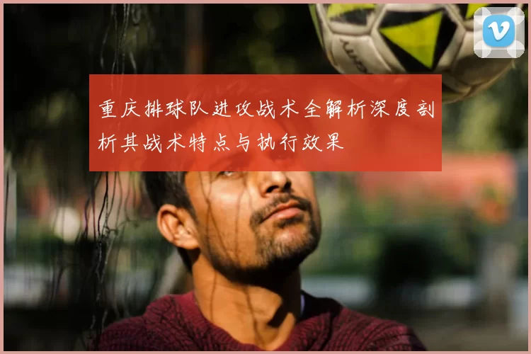 重庆排球队进攻战术全解析深度剖析其战术特点与执行效果