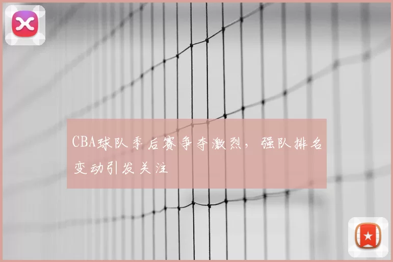 CBA球队季后赛争夺激烈,强队排名变动引发关注
