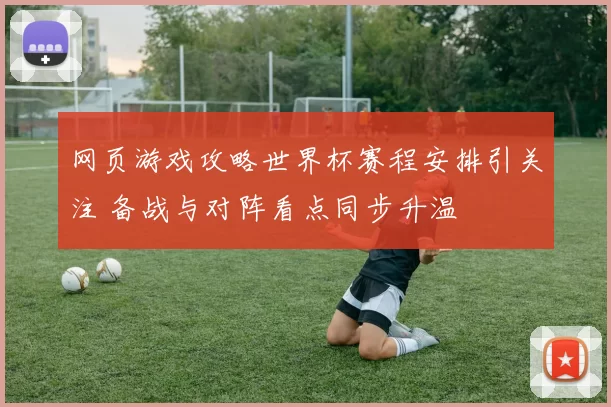 网页游戏攻略世界杯赛程安排引关注 备战与对阵看点同步升温