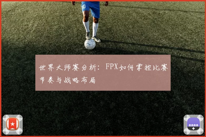 世界大师赛分析：FPX如何掌控比赛节奏与战略布局