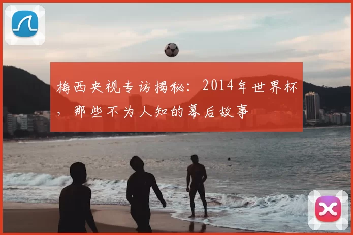 梅西央视专访揭秘:2014年世界杯,那些不为人知的幕后故事