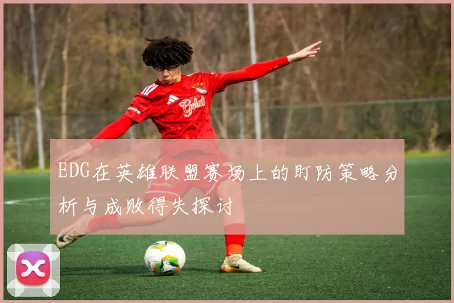 EDG在英雄联盟赛场上的盯防策略分析与成败得失探讨