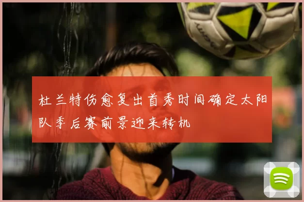 杜兰特伤愈复出首秀时间确定太阳队季后赛前景迎来转机