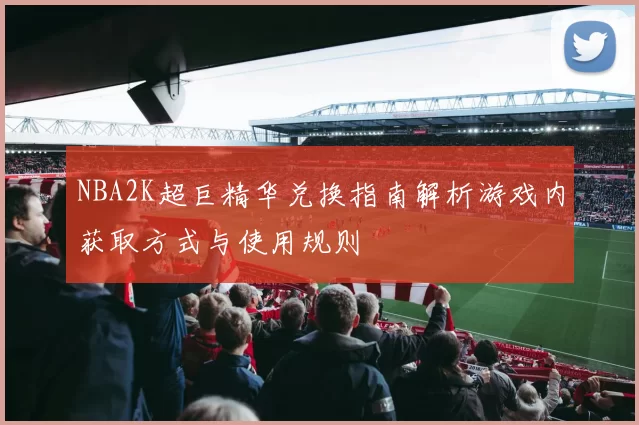 NBA2K超巨精华兑换指南解析游戏内获取方式与使用规则