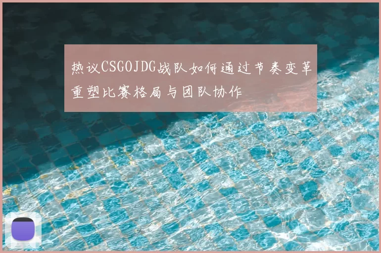 热议CSGOJDG战队如何通过节奏变革重塑比赛格局与团队协作