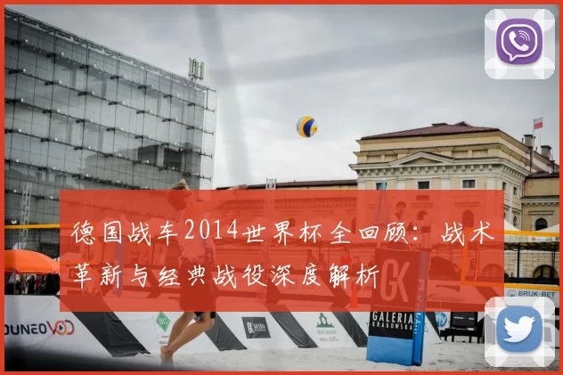 德国战车2014世界杯全回顾:战术革新与经典战役深度解析