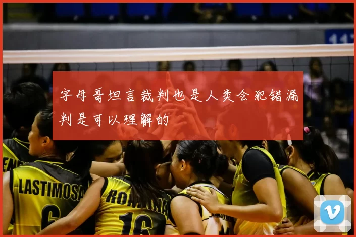 字母哥坦言裁判也是人类会犯错漏判是可以理解的