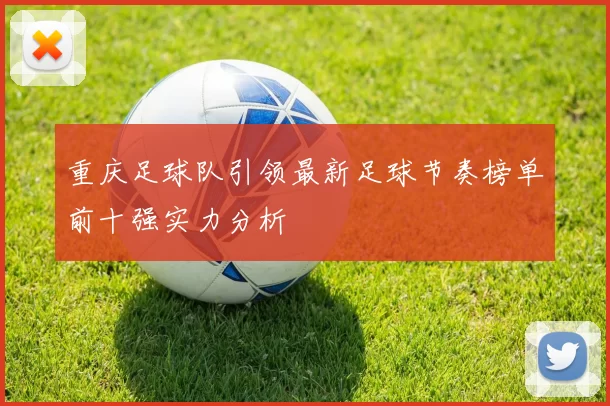 重庆足球队引领最新足球节奏榜单前十强实力分析