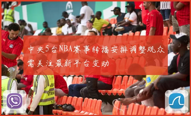 中央5台NBA赛事转播安排调整观众需关注最新平台变动