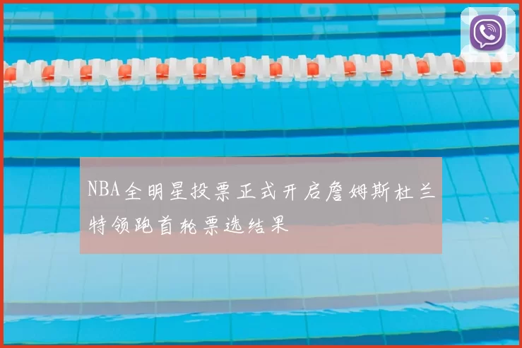NBA全明星投票正式开启詹姆斯杜兰特领跑首轮票选结果