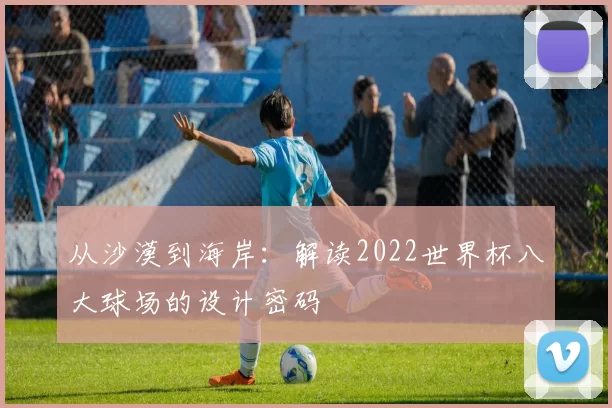 从沙漠到海岸:解读2022世界杯八大球场的设计密码