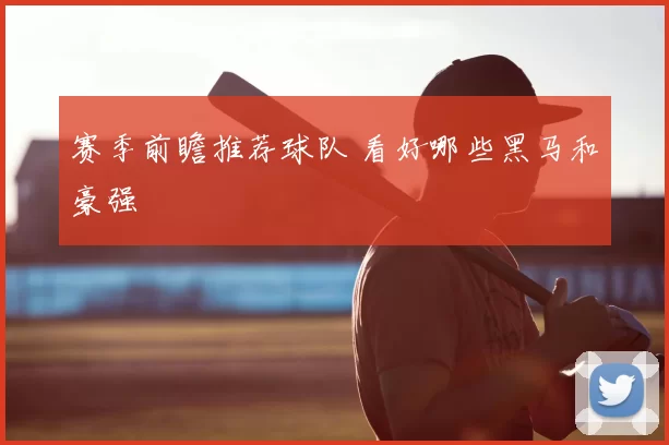 赛季前瞻推荐球队 看好哪些黑马和豪强