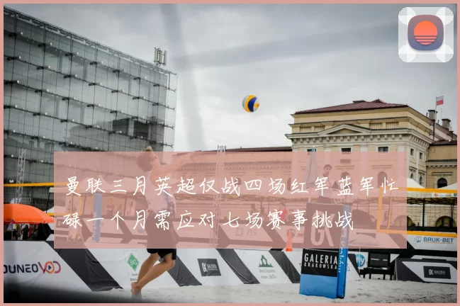 曼联三月英超仅战四场红军蓝军忙碌一个月需应对七场赛事挑战