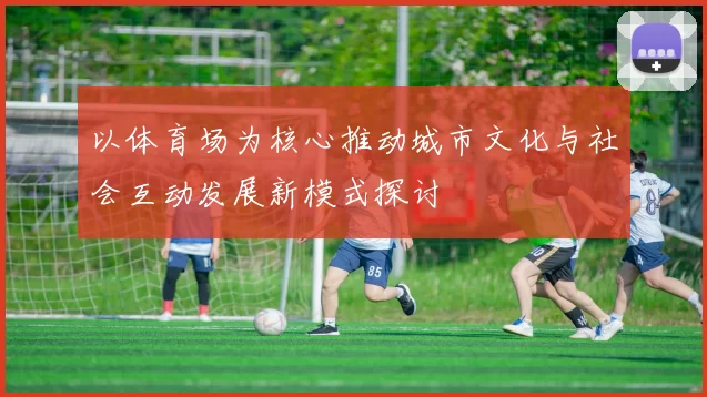 以体育场为核心推动城市文化与社会互动发展新模式探讨