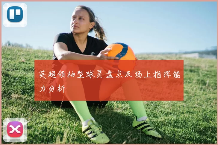 英超领袖型球员盘点及场上指挥能力分析