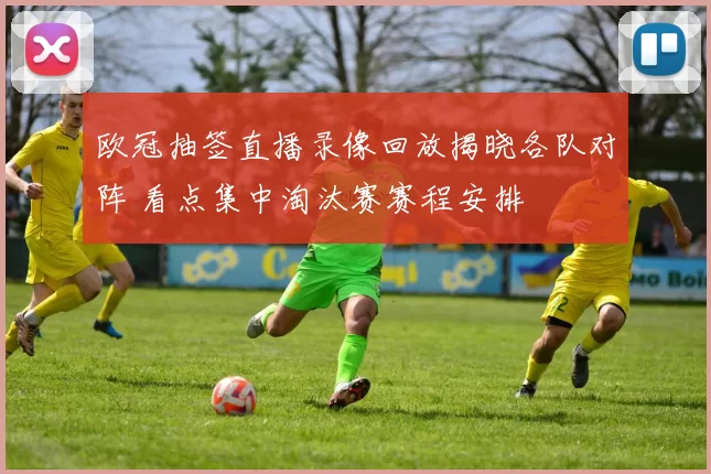欧冠抽签直播录像回放揭晓各队对阵 看点集中淘汰赛赛程安排
