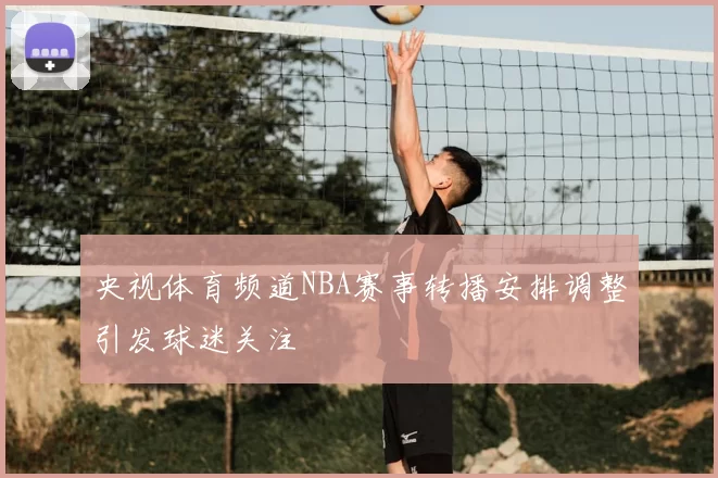 央视体育频道NBA赛事转播安排调整引发球迷关注