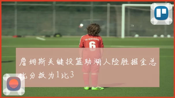 詹姆斯关键投篮助湖人险胜掘金总比分扳为1比3