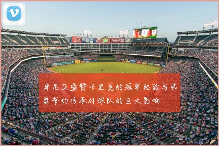 库尼亚盛赞卡里克的冠军经验与弗爵爷的传承对球队的巨大影响