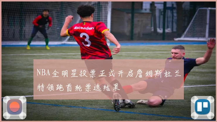 NBA全明星投票正式开启詹姆斯杜兰特领跑首轮票选结果