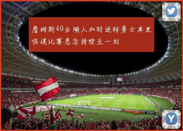 詹姆斯40分湖人加时逆转勇士库里伤退比赛悬念持续至一刻