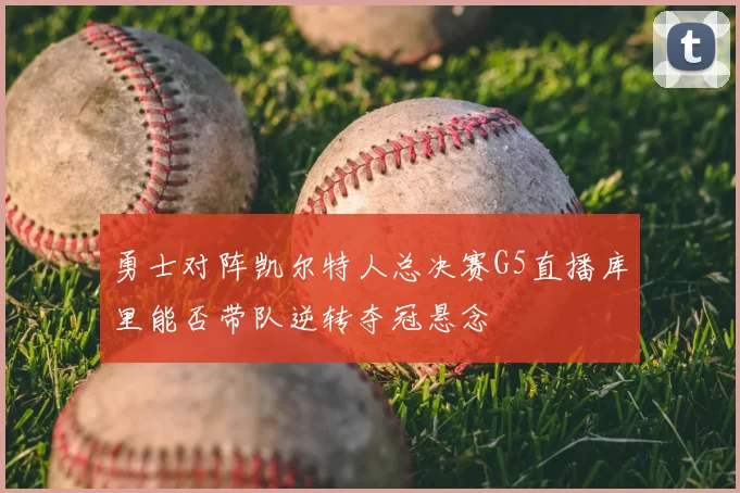 勇士对阵凯尔特人总决赛G5直播库里能否带队逆转夺冠悬念
