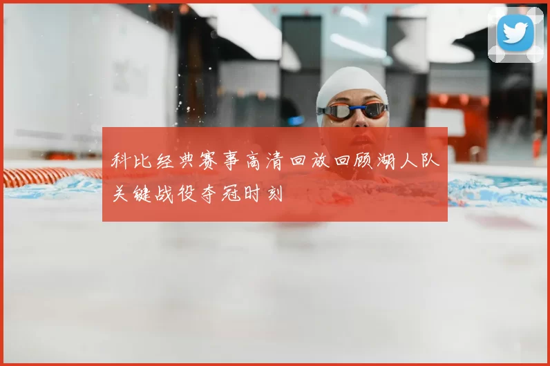 科比经典赛事高清回放回顾湖人队关键战役夺冠时刻
