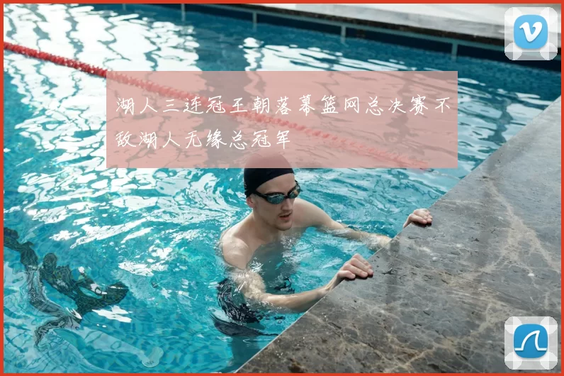 湖人三连冠王朝落幕篮网总决赛不敌湖人无缘总冠军
