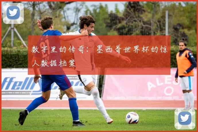 数字里的传奇:墨西哥世界杯的惊人数据档案
