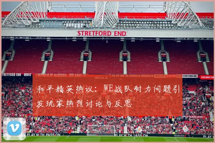 和平精英热议：WE战队耐力问题引发玩家热烈讨论与反思