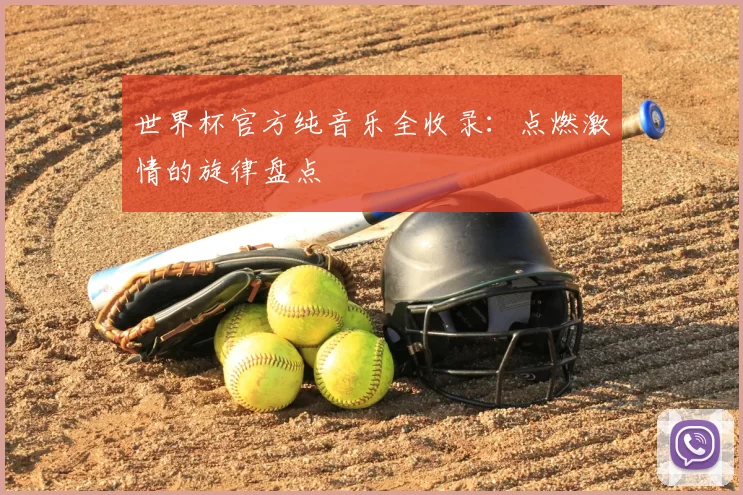 世界杯官方纯音乐全收录:点燃激情的旋律盘点